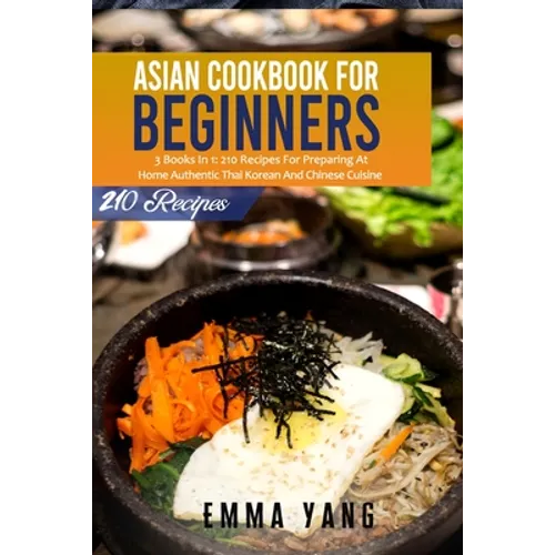 Asian Cookbook For Beginners: 3 Books In 1: 210 Recipes For Preparing At Home Authentic Thai Korean And Chinese Cuisine