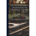 The Housekeeper's Instructor, Or, Universal Family Cook: Being A Full And Clear Display Of The Art Of Cookery In All Its Branches ... To Which Is Adde