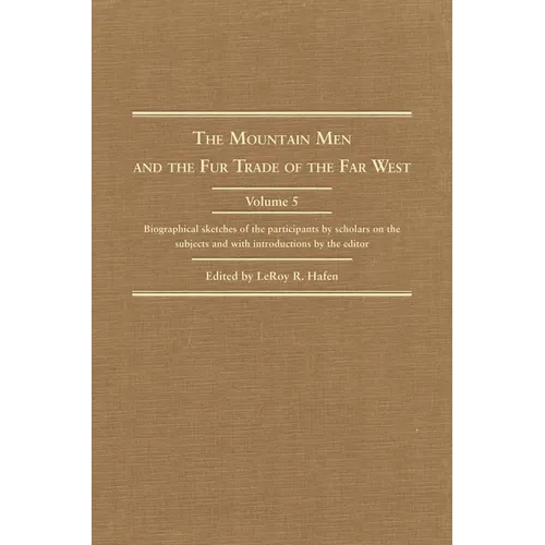 The Mountain Men and the Fur Trade of the Far West, Volume 5: Biographical Sketches of the Participants by Scholars of the Subjects and with Introduct