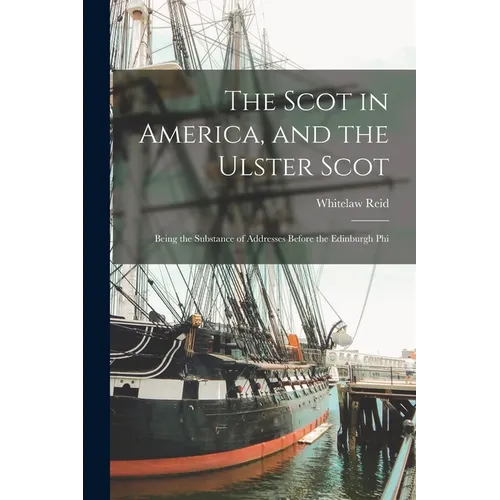 The Scot in America, and the Ulster Scot: Being the Substance of Addresses Before the Edinburgh Phi