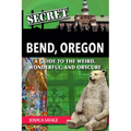 Secret Bend, Oregon: A Guide to the Weird, Wonderful, and Obscure