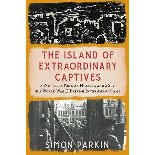 The Island of Extraordinary Captives: A Painter, a Poet, an Heiress, and a Spy in a World War II British Internment Camp