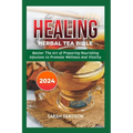 Healing Herbal Tea Bible 2024: Master the Art of Preparing Nourishing Infusions to Promote Wellness and Vitality