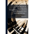 Theoretisch-praktisches Handbuch der ebenen und sphärischen Trigonometrie ...