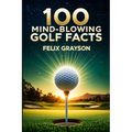 100 Mind-Blowing Golf Facts: 100 Epic Stories from Golf's Most Unbelievable Moments