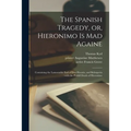 The Spanish Tragedy, or, Hieronimo is Mad Againe: Containing the Lamentable End of Don Horatio, and Belimperia: With the Pitifull Death of Hieronimo