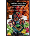 Mediterranean diet cancer cookbook: Savor the Flavor, Fight the Fear: A Mediterranean Diet Cookbook for Cancer Wellness and Healthy Culinary Strategie