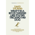 Wrap It In A Bit of Cheese Like You're Tricking The Dog: The fifth collection of essays and emails by New York Times Best Selling author, David Thorne