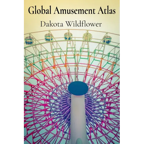 Global Amusement Atlas: Charting a Course Through the World's Most Thrilling Roller Coasters, Water Parks, and Dark Rides