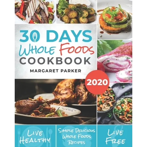 30 Days Whole Foods Cookbook: Delicious, Simple and Quick Whole Food Recipes Lose Weight, Gain Energy and Revitalize Yourself In 30 Days!