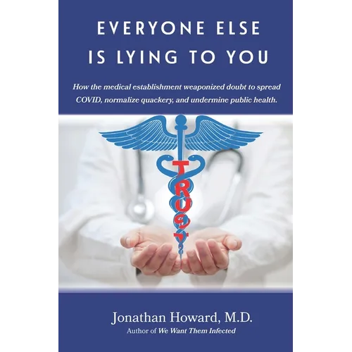 Everyone Else is Lying to You: How our medical establishment weaponized doubt to spread COVID, normalize quackery, and undermine public health