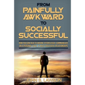 Social Anxiety: From Painfully Awkward To Socially Successful - How You Can Talk To Anyone Effortlessly, Communicate On A Personal Level, & Build Succ