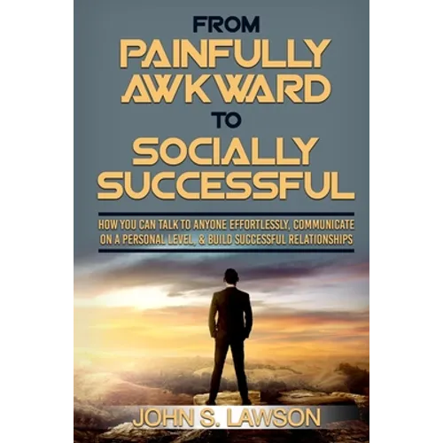 Social Anxiety: From Painfully Awkward To Socially Successful - How You Can Talk To Anyone Effortlessly, Communicate On A Personal Level, & Build Succ