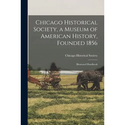 Chicago Historical Society, a Museum of American History, Founded 1856: Illustrated Handbook