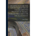An Apology for the Life & Character of the Celebrated Prophet of Arabia, Called Mohamed, Or the Illustrious