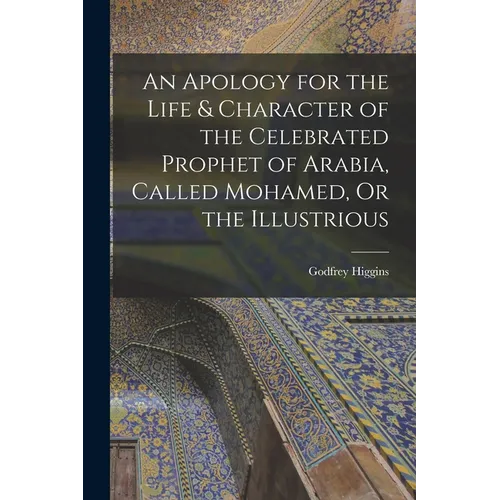 An Apology for the Life & Character of the Celebrated Prophet of Arabia, Called Mohamed, Or the Illustrious