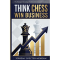 Think Chess Win Business: REVISED EDITION - Business Strategies and Strategic Advantage You Need For Corporate Success