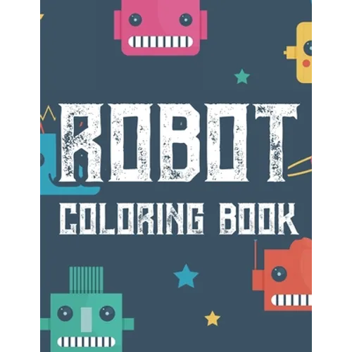Robot Coloring Book: Boys Coloring Book Of Awesome Robot Illustrations And Designs To Color, Kids Coloring Activity Pages