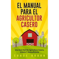 El Manual Para El Agricultor Casero: Una Guía Fácil De Agricultura Casera, Urbana Y Autosuficiente