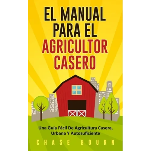El Manual Para El Agricultor Casero: Una Guía Fácil De Agricultura Casera, Urbana Y Autosuficiente