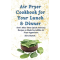 Air Fryer Cookbook for Your Lunch & Dinner: Don't Miss These Quick and Easy Recipes to Make Incredible Air Fryer Appetizers