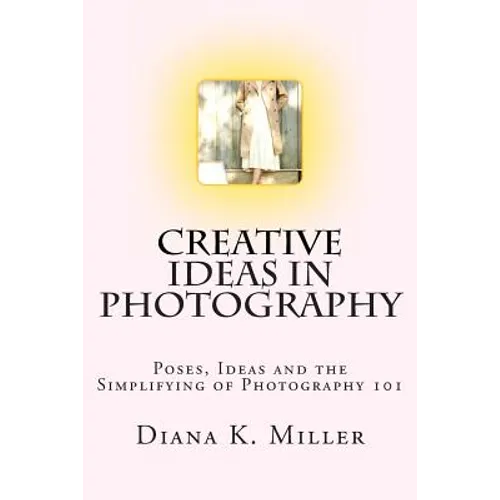Creative Ideas in Photography: Poses, Ideas and the Simplifying of Photography 101