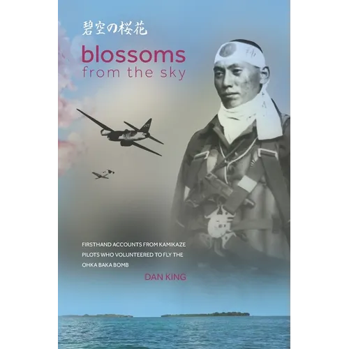 Blossoms from the Sky: Firsthand Accounts from Kamikaze Pilots Who Volunteered to Fly the Ohka Baka Bomb