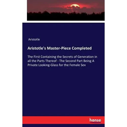 Aristotle's Master-Piece Completed: The First Containing the Secrets of Generation in all the Parts Thereof - The Second Part Being A Private Looking-