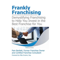 Frankly Franchising: Demystifying Franchising to Help You Invest in the Best Franchise for You