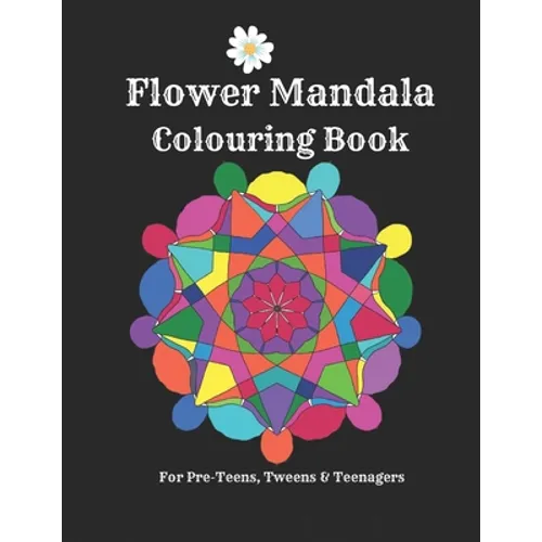Flower Mandalas Colouring Book - For Pre-Teens, Tweens And Teenagers: 57 Original, Creative Designs For Fun & Relaxation - A Happy Place Of Colouring