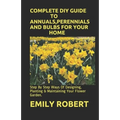 Complete DIY Guide to Annuals, Perennials and Bulbs for Your Home: Step By Step Ways Of Designing, Planting & Maintaining Your Flower Garden.