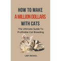 How To Make A Million Dollars With Cats: The Ultimate Guide To Profitable Cat Breeding