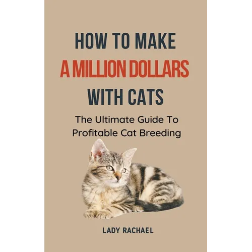 How To Make A Million Dollars With Cats: The Ultimate Guide To Profitable Cat Breeding