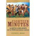 Eighteen Minutes: The Battle of San Jacinto and the Texas Independence Campaign