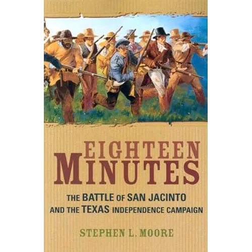 Eighteen Minutes: The Battle of San Jacinto and the Texas Independence Campaign