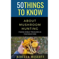 50 Things to Know About Mushroom Hunting: Finding Edible Treasures in Your Backyard