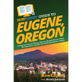HowExpert Guide to Eugene, Oregon: 101 Tips to Learn the History, Discover the Best Places to Visit, Eat Great Food, and Have Fun Exploring Eugene, Or