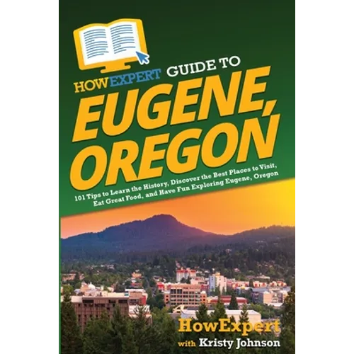 HowExpert Guide to Eugene, Oregon: 101 Tips to Learn the History, Discover the Best Places to Visit, Eat Great Food, and Have Fun Exploring Eugene, Or