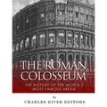 The Roman Colosseum: The History of the World's Most Famous Arena