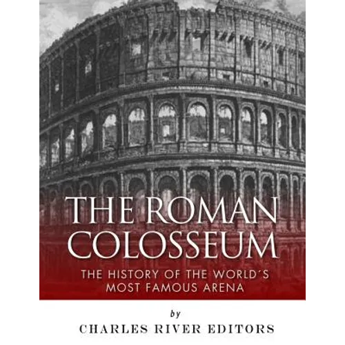 The Roman Colosseum: The History of the World's Most Famous Arena