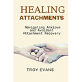 Healing Attachments: Navigating Anxious and Avoidant Attachment Recovery : Unlocking Emotional Resilience and Understanding Attachment Styl