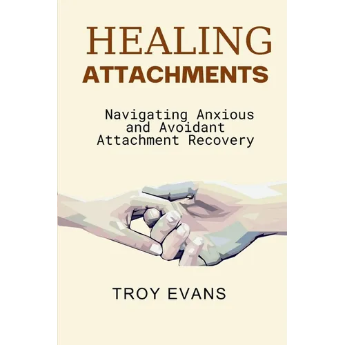 Healing Attachments: Navigating Anxious and Avoidant Attachment Recovery : Unlocking Emotional Resilience and Understanding Attachment Styl