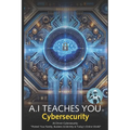 A.I Teaches You Cybersecurity: AI-Driven Cybersecurity: "Protect Your Family, Business & Identity in Today's Online World"