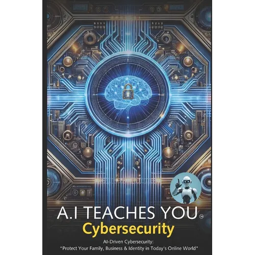 A.I Teaches You Cybersecurity: AI-Driven Cybersecurity: "Protect Your Family, Business & Identity in Today's Online World"