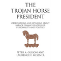 The Trojan Horse President: Observations and Opinions About Barack Obama's Leadership, Personality and Politics