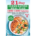 21-Day Clean-Eating Meal Plan - 1200-1500 Calories: Healthy Recipes: The 3-Week Weight Loss Cookbook for Beginners. Part 2