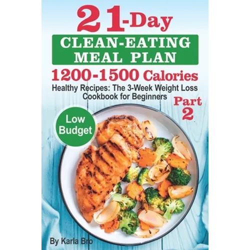 21-Day Clean-Eating Meal Plan - 1200-1500 Calories: Healthy Recipes: The 3-Week Weight Loss Cookbook for Beginners. Part 2