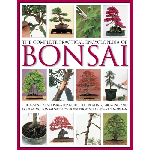 The Complete Practical Encyclopedia of Bonsai: The Essential Step-By-Step Guide to Creating, Growing, and Displaying Bonsai with Over 800 Photographs