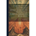 Coming Events And Present Duties, Sermons On Prophetical Subjects, Arranged By J.c. Ryle