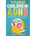 How to Parent Children with ADHD: Embracing Neurodiversity: Nurturing Emotional Regulation, Self-Control, and Confidence in Your Child to Enhance Focu